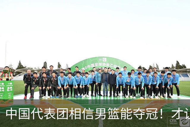 中国代表团相信男篮能夺冠！才让胡明轩当旗手 名记：郭士强不会辞职